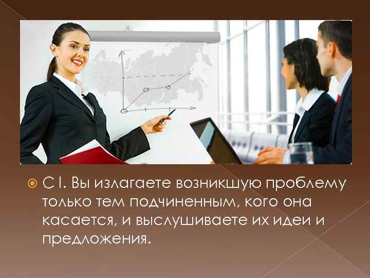  С I. Вы излагаете возникшую проблему только тем подчиненным, кого она касается, и