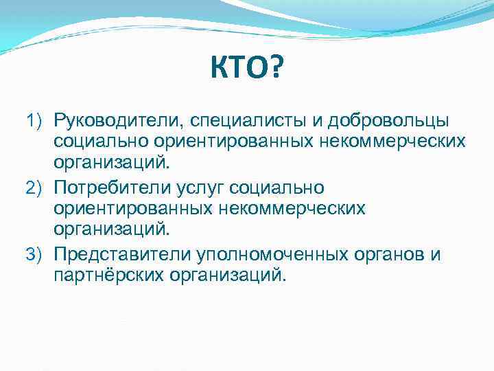 КТО? 1) Руководители, специалисты и добровольцы социально ориентированных некоммерческих организаций. 2) Потребители услуг социально