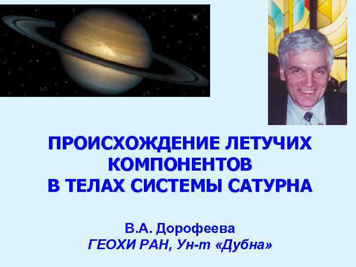 ПРОИСХОЖДЕНИЕ ЛЕТУЧИХ КОМПОНЕНТОВ В ТЕЛАХ СИСТЕМЫ САТУРНА В. А. Дорофеева ГЕОХИ РАН, Ун-т «Дубна»