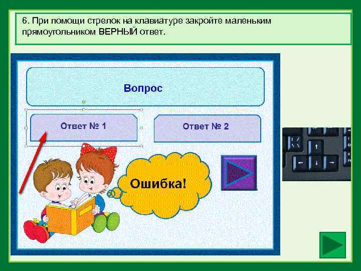 6. При помощи стрелок на клавиатуре закройте маленьким прямоугольником ВЕРНЫЙ ответ. 