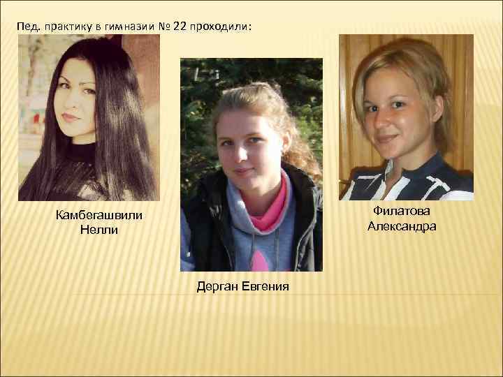 Пед. практику в гимназии № 22 проходили: Филатова Александра Камбегашвили Нелли Дерган Евгения 