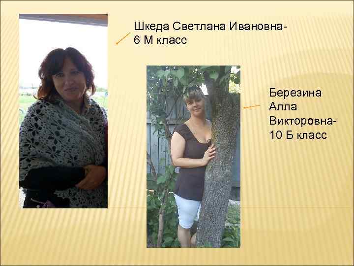 Шкеда Светлана Ивановна 6 М класс Березина Алла Викторовна 10 Б класс 