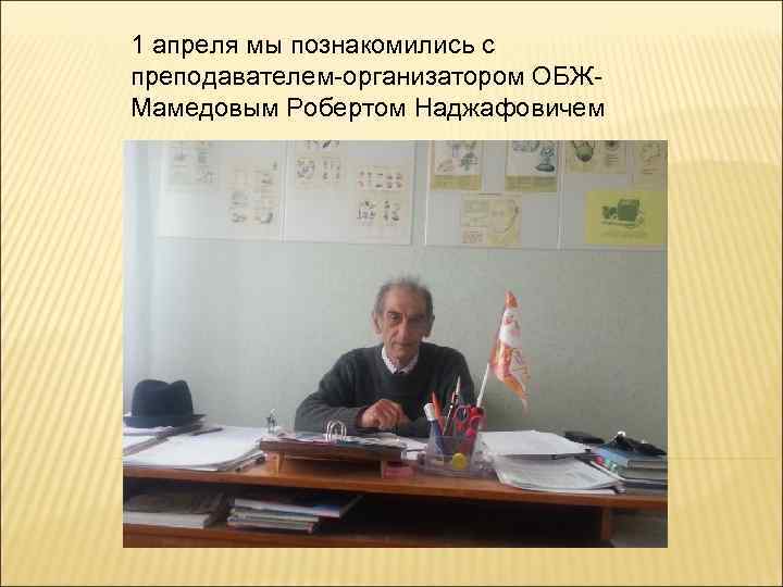 1 апреля мы познакомились с преподавателем-организатором ОБЖМамедовым Робертом Наджафовичем 