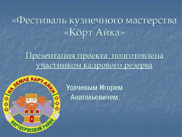  «Фестиваль кузнечного мастерства «Кöрт Айка» Презентация проекта подготовлена участником кадрового резерва Усачевым Игорем