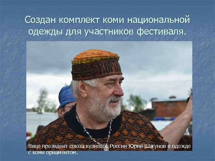 Создан комплект коми национальной одежды для участников фестиваля. Вице президент союза кузнецов России Юрий