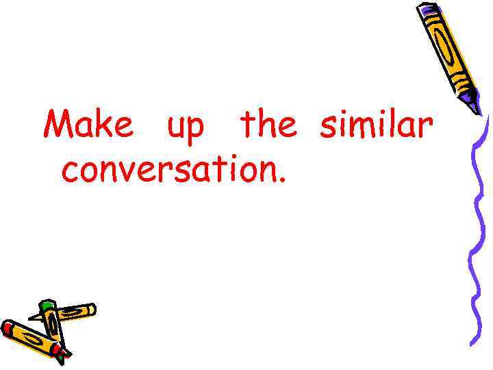 Make up the similar conversation. 
