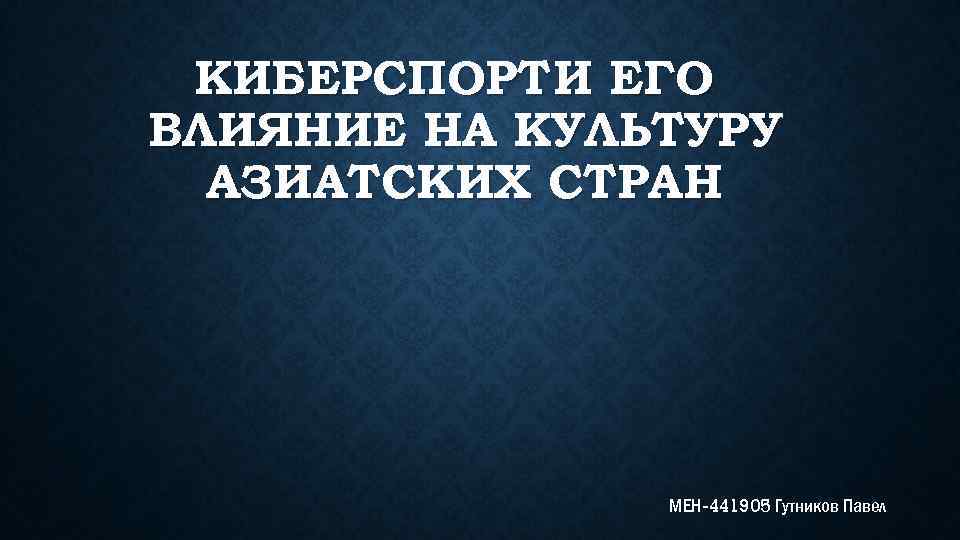 КИБЕРСПОРТ И ЕГО ВЛИЯНИЕ НА КУЛЬТУРУ АЗИАТСКИХ СТРАН МЕН-441905 Гутников Павел 