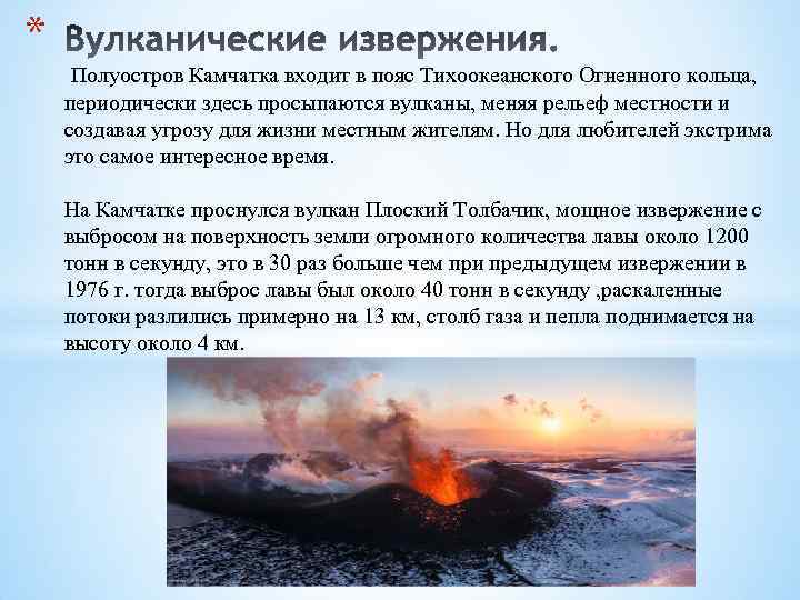 * Полуостров Камчатка входит в пояс Тихоокеанского Огненного кольца, периодически здесь просыпаются вулканы, меняя