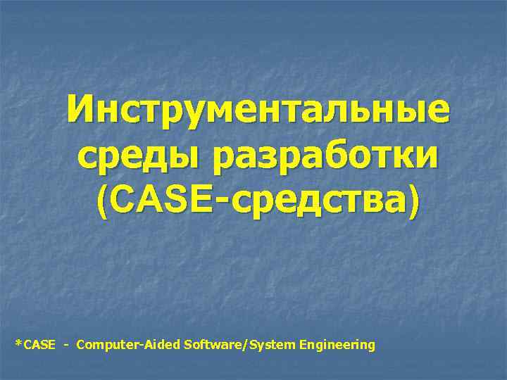 Инструментальные среды разработки (CASE-средства) *CASE - Computer-Aided Software/System Engineering 