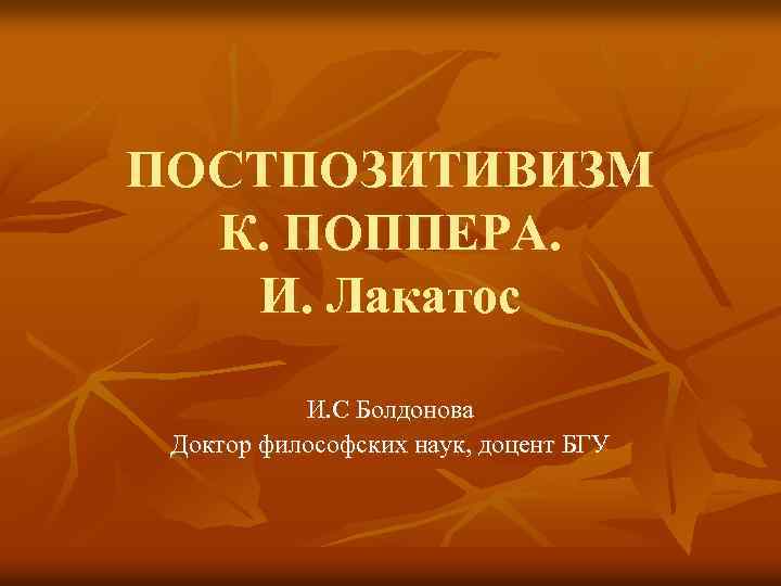 ПОСТПОЗИТИВИЗМ К. ПОППЕРА. И. Лакатос И. С Болдонова Доктор философских наук, доцент БГУ 