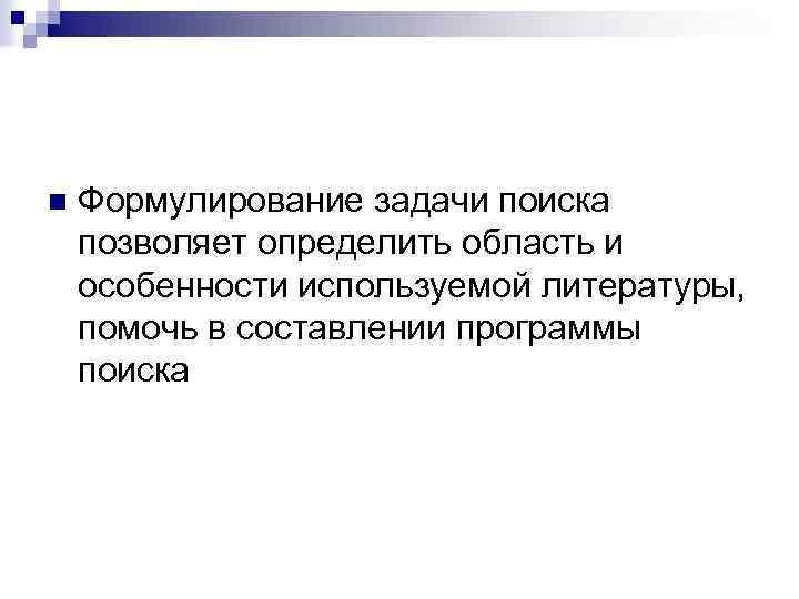 n Формулирование задачи поиска позволяет определить область и особенности используемой литературы, помочь в составлении