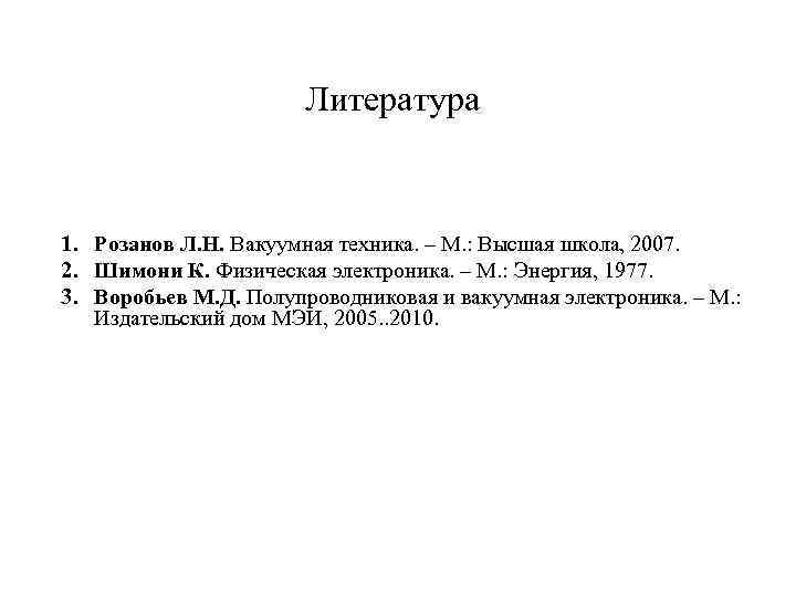 Литература 1. Розанов Л. Н. Вакуумная техника. – М. : Высшая школа, 2007. 2.