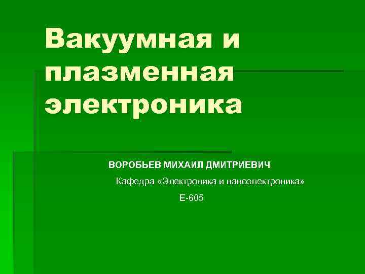 Вакуумная и плазменная электроника ВОРОБЬЕВ МИХАИЛ ДМИТРИЕВИЧ Кафедра «Электроника и наноэлектроника» Е-605 