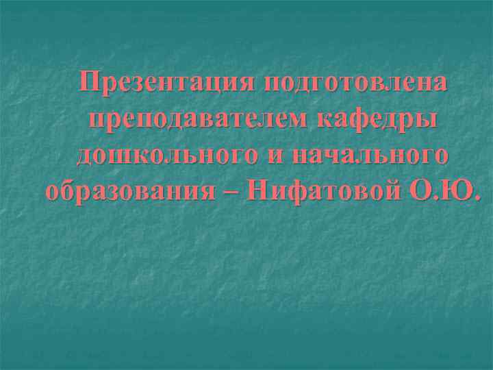 Презентация подготовлена преподавателем кафедры дошкольного и начального образования – Нифатовой О. Ю. 