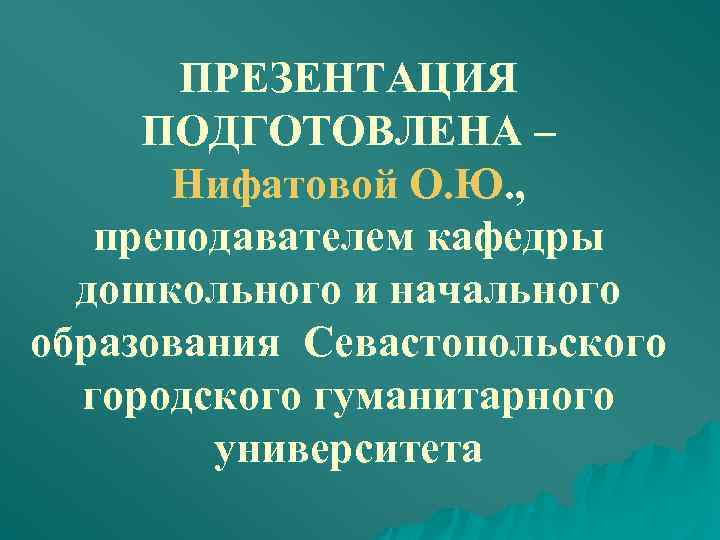 ПРЕЗЕНТАЦИЯ ПОДГОТОВЛЕНА – Нифатовой О. Ю. , преподавателем кафедры дошкольного и начального образования Севастопольского