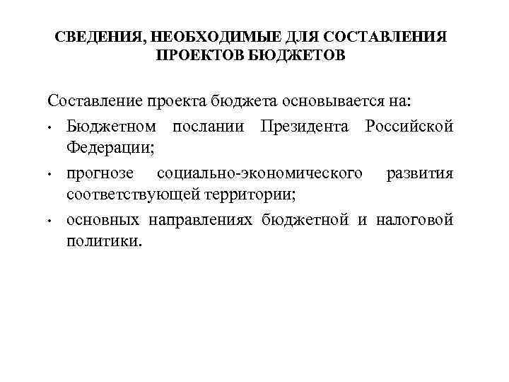 СВЕДЕНИЯ, НЕОБХОДИМЫЕ ДЛЯ СОСТАВЛЕНИЯ ПРОЕКТОВ БЮДЖЕТОВ Составление проекта бюджета основывается на: • Бюджетном послании