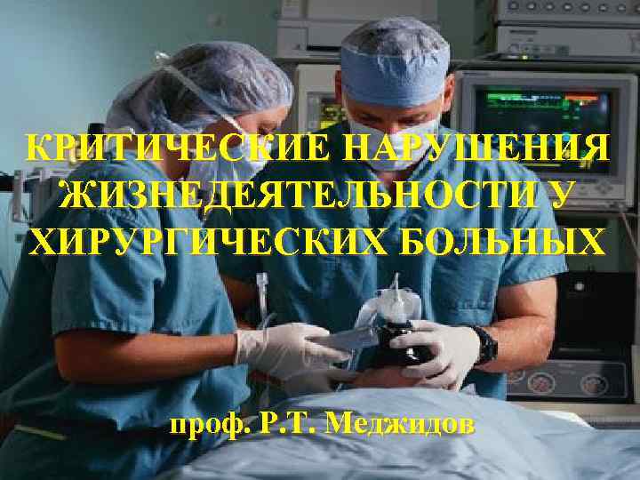 КРИТИЧЕСКИЕ НАРУШЕНИЯ ЖИЗНЕДЕЯТЕЛЬНОСТИ У ХИРУРГИЧЕСКИХ БОЛЬНЫХ проф. Р. Т. Меджидов 