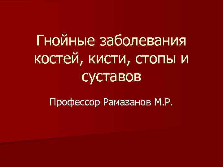 Гнойные заболевания костей, кисти, стопы и суставов Профессор Рамазанов М. Р. 