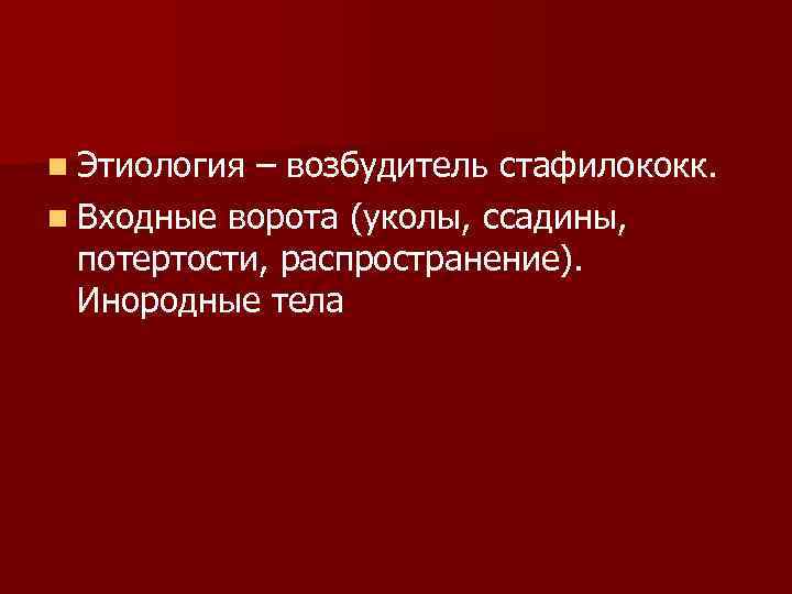 n Этиология – возбудитель стафилококк. n Входные ворота (уколы, ссадины, потертости, распространение). Инородные тела