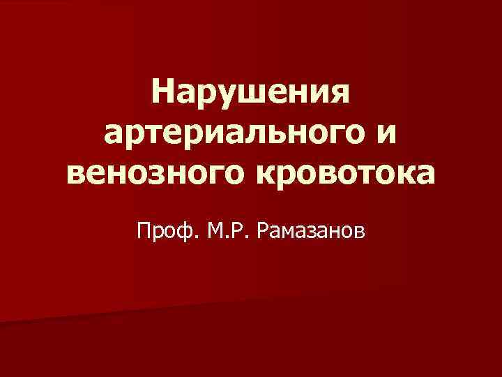 Нарушения артериального и венозного кровотока Проф. М. Р. Рамазанов 