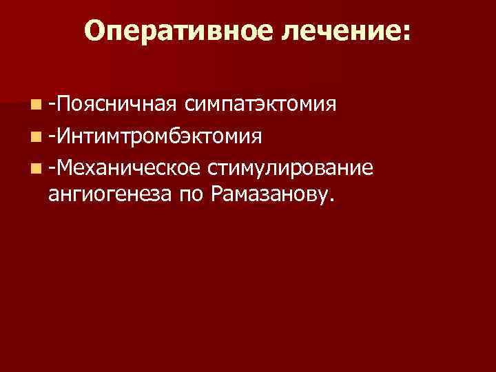 Оперативное лечение: n -Поясничная симпатэктомия n -Интимтромбэктомия n -Механическое стимулирование ангиогенеза по Рамазанову. 