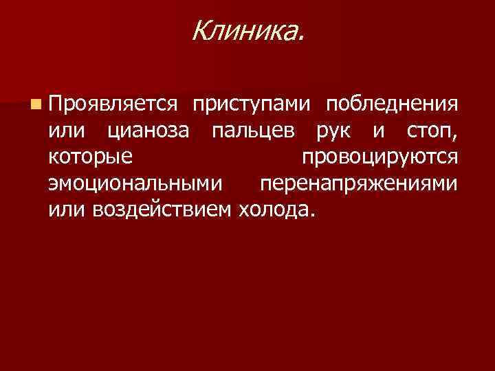 Клиника. n Проявляется приступами побледнения или цианоза пальцев рук и стоп, которые провоцируются эмоциональными