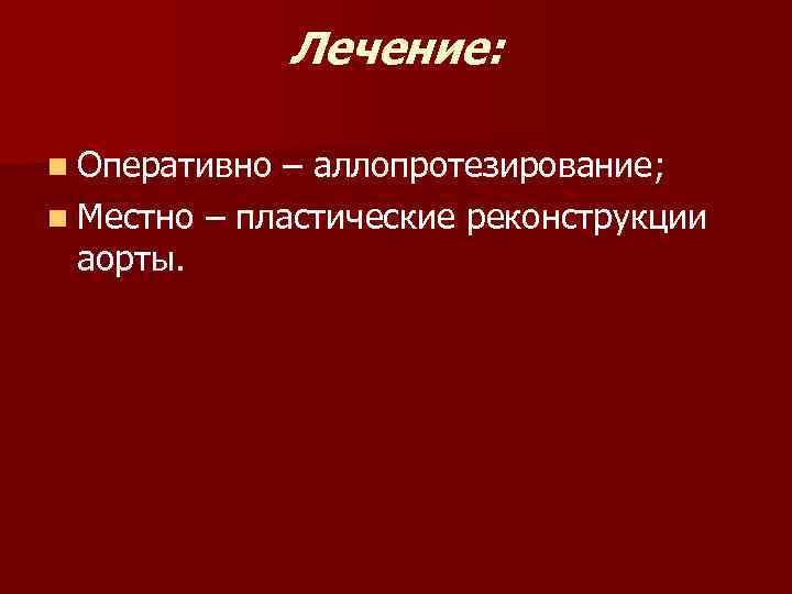Лечение: n Оперативно – аллопротезирование; n Местно – пластические реконструкции аорты. 
