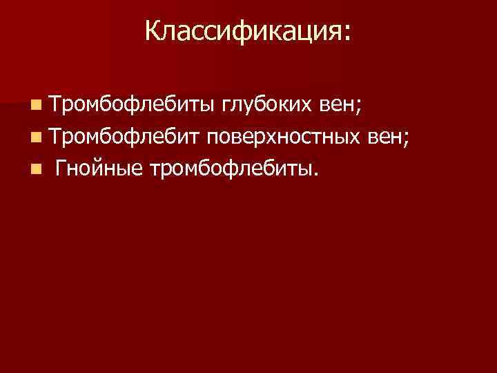 Классификация: n Тромбофлебиты глубоких вен; n Тромбофлебит поверхностных вен; n Гнойные тромбофлебиты. 
