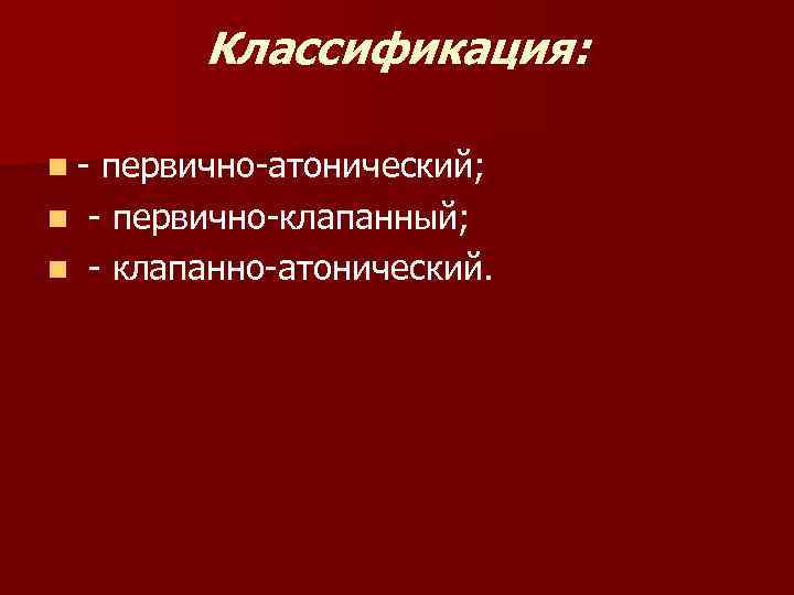 Классификация: n- первично-атонический; n - первично-клапанный; n - клапанно-атонический. 