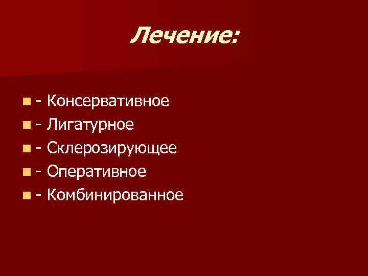 Лечение: n- Консервативное n - Лигатурное n - Склерозирующее n - Оперативное n -