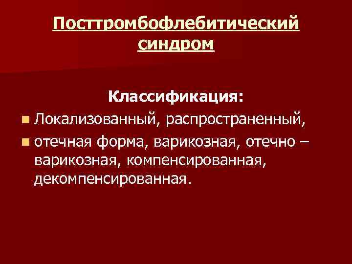 Посттромбофлебитический синдром Классификация: n Локализованный, распространенный, n отечная форма, варикозная, отечно – варикозная, компенсированная,