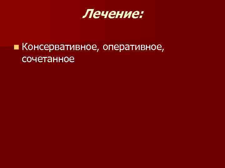 Лечение: n Консервативное, сочетанное оперативное, 