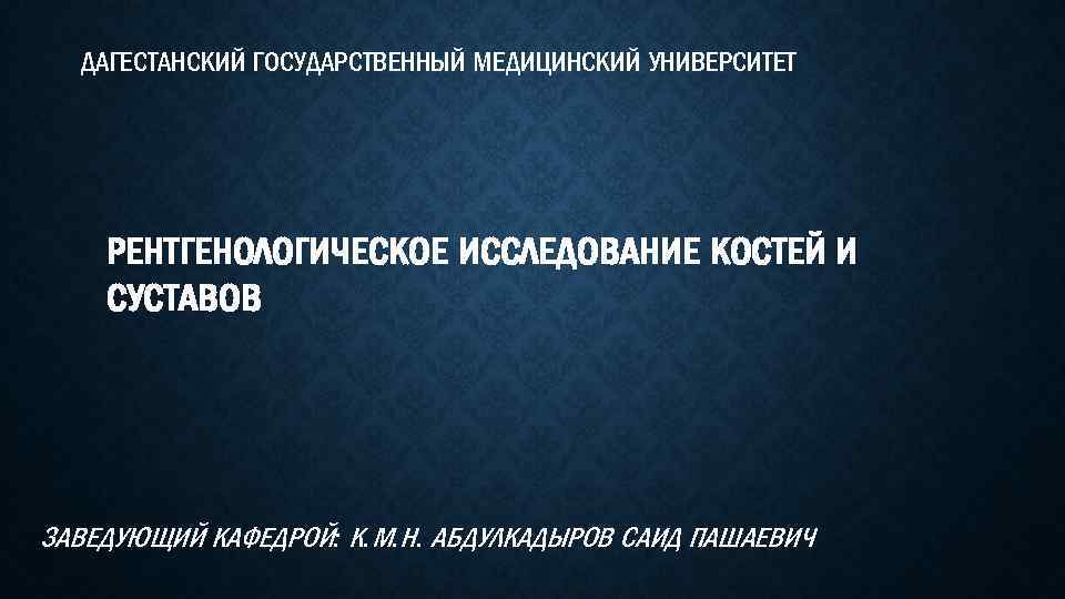 ДАГЕСТАНСКИЙ ГОСУДАРСТВЕННЫЙ МЕДИЦИНСКИЙ УНИВЕРСИТЕТ РЕНТГЕНОЛОГИЧЕСКОЕ ИССЛЕДОВАНИЕ КОСТЕЙ И СУСТАВОВ ЗАВЕДУЮЩИЙ КАФЕДРОЙ: К. М. Н.