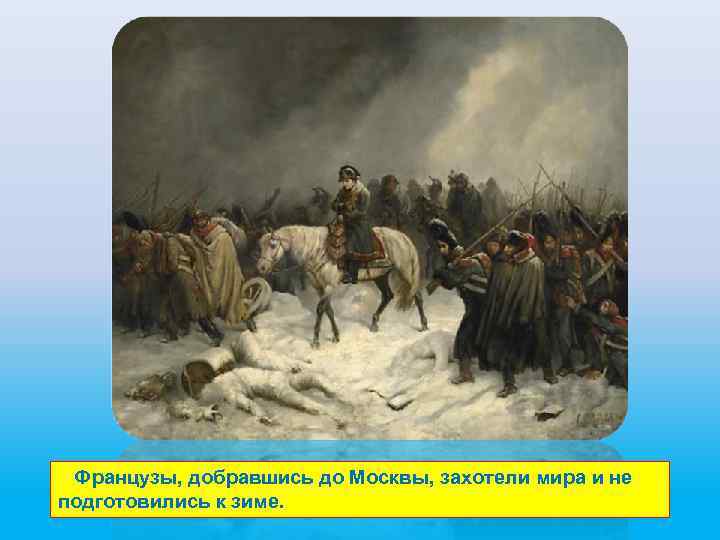  Французы, добравшись до Москвы, захотели мира и не подготовились к зиме. 