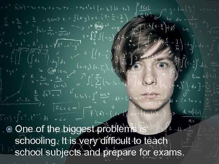  One of the biggest problems is schooling. It is very difficult to teach