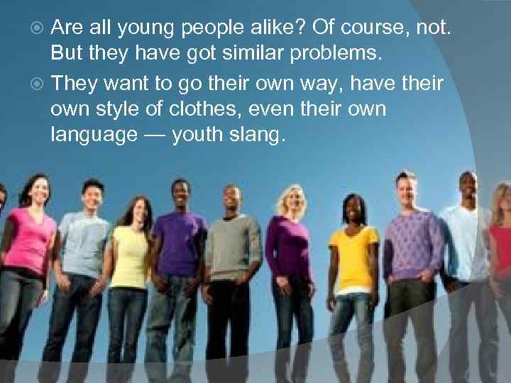 Are all young people alike? Of course, not. But they have got similar problems.