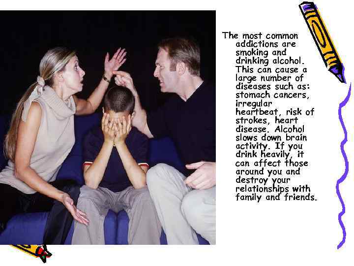 The most common addictions are smoking and drinking alcohol. This can cause a large