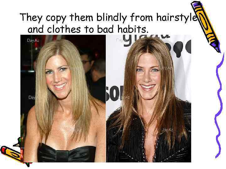 They copy them blindly from hairstyle and clothes to bad habits. 