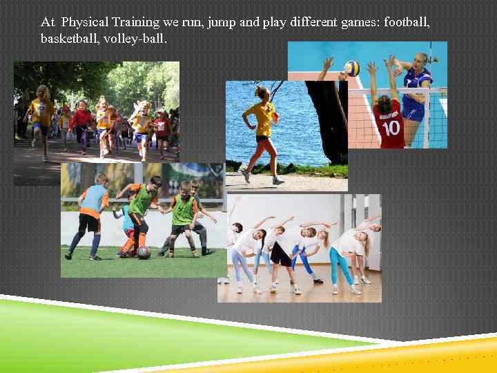 At Physical Training we run, jump and play different games: football, basketball, volley-ball. 