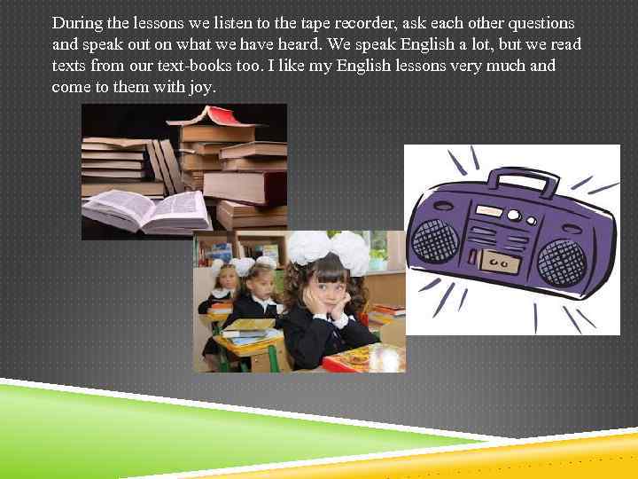 During the lessons we listen to the tape recorder, ask each other questions and