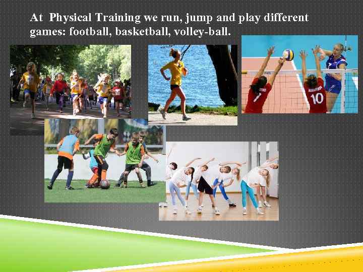 At Physical Training we run, jump and play different games: football, basketball, volley-ball. 