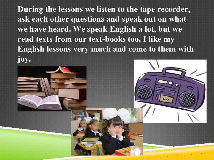 During the lessons we listen to the tape recorder, ask each other questions and