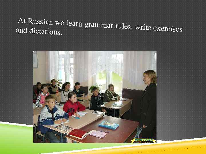 At Russian we learn gr ammar rules, write exe rcises and dictations. 