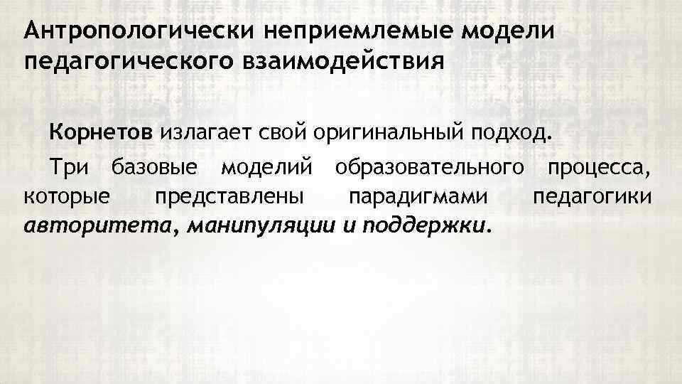 Антропологически неприемлемые модели педагогического взаимодействия Корнетов излагает свой оригинальный подход. Три базовые моделий образовательного