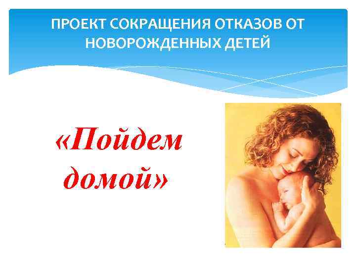 ПРОЕКТ СОКРАЩЕНИЯ ОТКАЗОВ ОТ НОВОРОЖДЕННЫХ ДЕТЕЙ «Пойдем домой» 