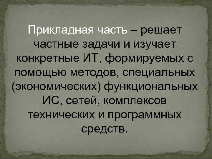 Прикладная часть – решает частные задачи и изучает конкретные ИТ, формируемых с помощью методов,