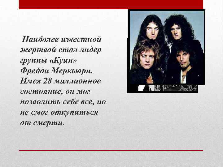 Наиболее известной жертвой стал лидер группы «Куин» Фредди Меркьюри. Имея 28 миллионное состояние, он