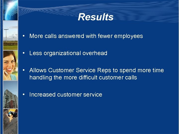 Results • More calls answered with fewer employees • Less organizational overhead • Allows