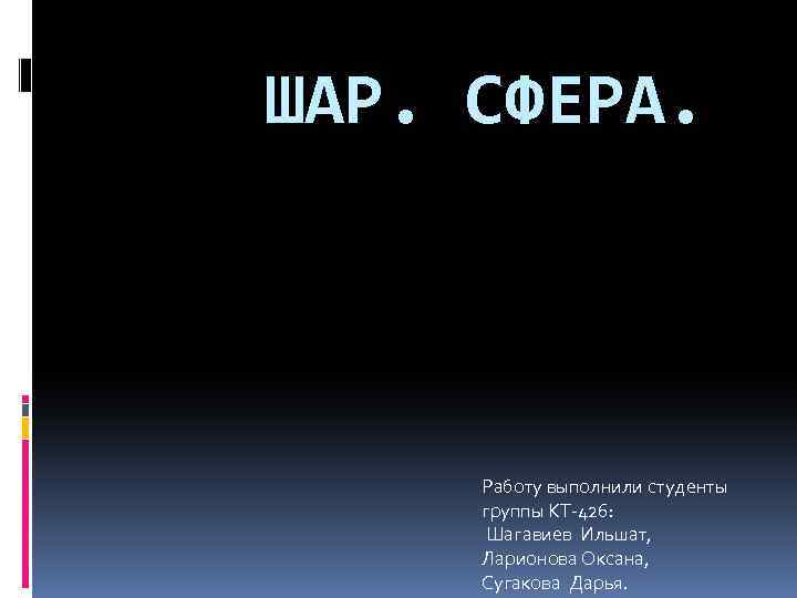 ШАР. СФЕРА. Работу выполнили студенты группы КТ-426: Шагавиев Ильшат, Ларионова Оксана, Сугакова Дарья. 