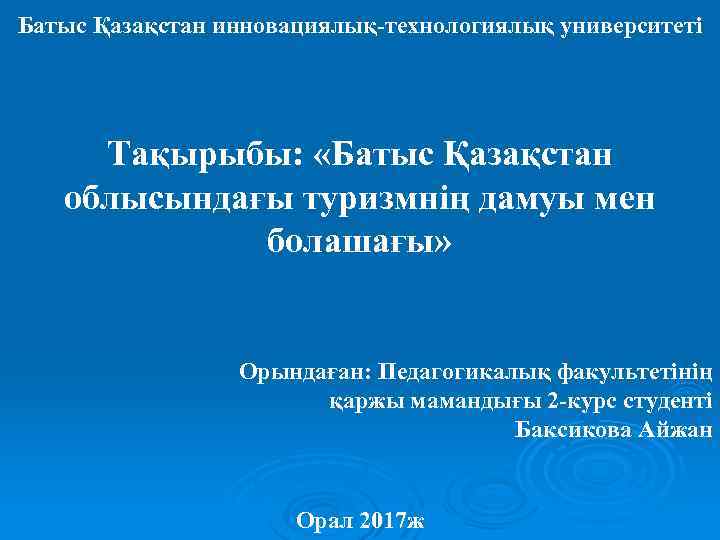 Батыс Қазақстан инновациялық-технологиялық университеті Тақырыбы: «Батыс Қазақстан облысындағы туризмнің дамуы мен болашағы» Орындаған: Педагогикалық